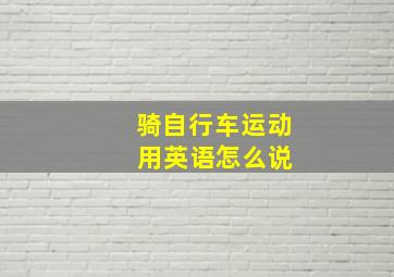 骑自行车运动 用英语怎么说